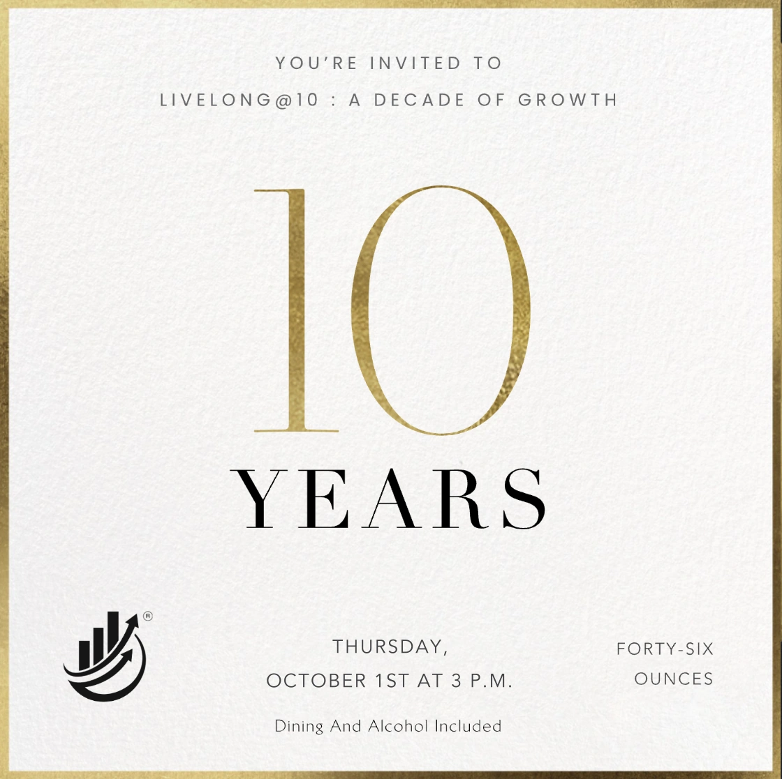 You're invited to Livelong@10 : A Decade of Growth. 10 Years. Saturday, September 26th at 3 P.M. Forty-Six Ounces. Dining and alcohol included.